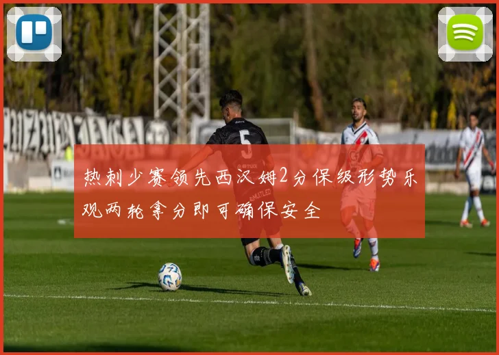 热刺少赛领先西汉姆2分保级形势乐观两轮拿分即可确保安全