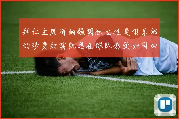 拜仁主席海纳强调独立性是俱乐部的珍贵财富凯恩在球队感受如同回家般自在