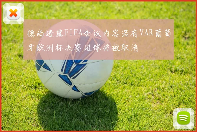 德尚透露FIFA会议内容若有VAR葡萄牙欧洲杯决赛进球将被取消
