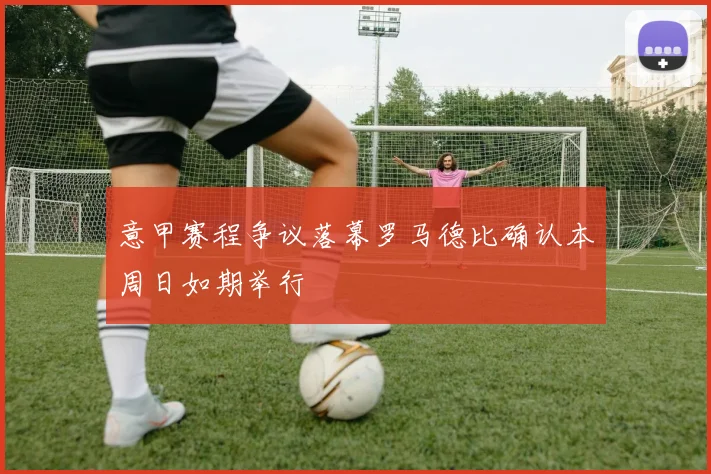 意甲赛程争议落幕罗马德比确认本周日如期举行