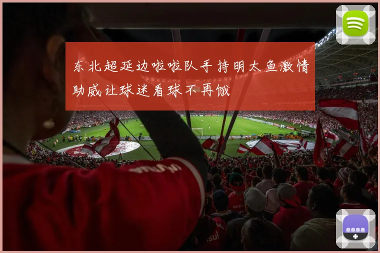 东北超延边啦啦队手持明太鱼激情助威让球迷看球不再饿