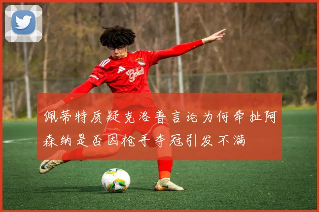 佩蒂特质疑克洛普言论为何牵扯阿森纳是否因枪手夺冠引发不满