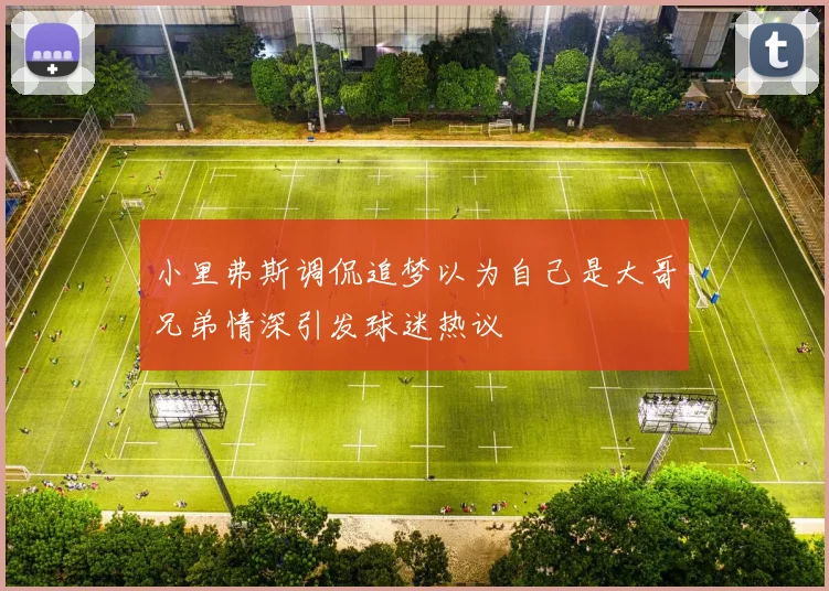 小里弗斯调侃追梦以为自己是大哥兄弟情深引发球迷热议