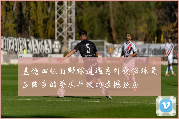 基德回忆打野球遭遇意外受伤称是应隆多的要求导致的遗憾经历