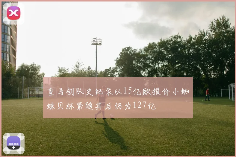 皇马创队史纪录以15亿欧报价小蜘蛛贝林紧随其后仍为127亿
