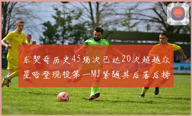 东契奇历史45场次已达20次超越众星哈登现役第一MJ紧随其后落后榜首100场