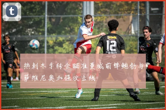 热刺冬季转会瞄准曼城前锋鲍勃与萨维尼奥加强攻击线