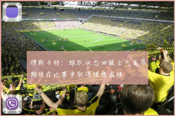 穆斯卡特：球队状态回暖士气高昂期待在比赛中取得理想成绩