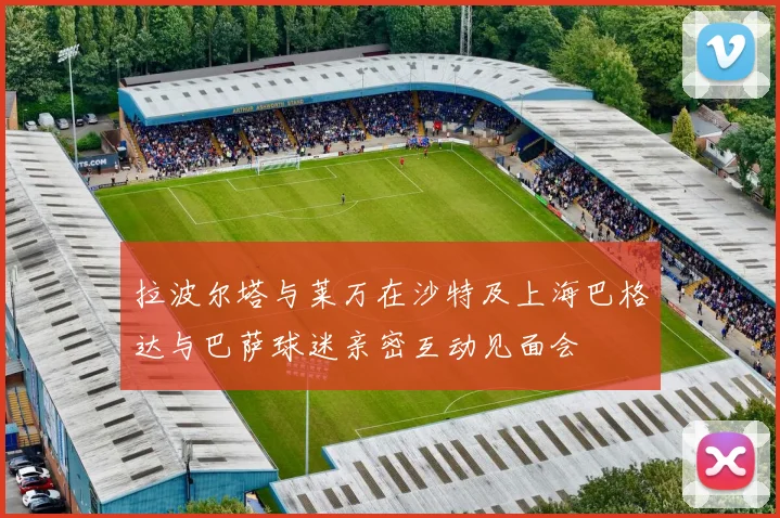 拉波尔塔与莱万在沙特及上海巴格达与巴萨球迷亲密互动见面会