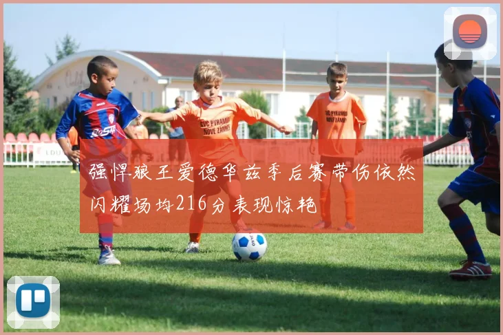 强悍狼王爱德华兹季后赛带伤依然闪耀场均216分表现惊艳