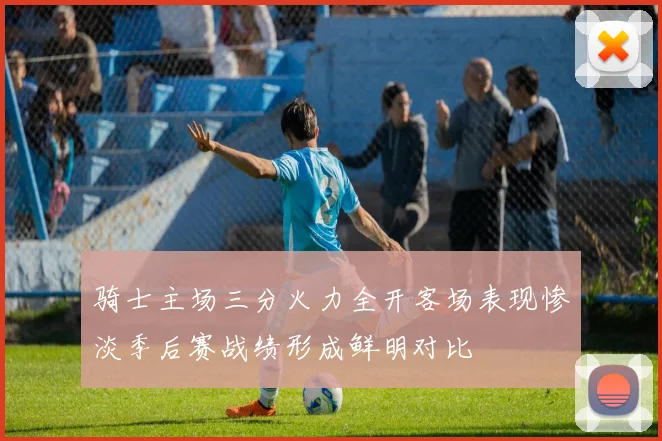 骑士主场三分火力全开客场表现惨淡季后赛战绩形成鲜明对比