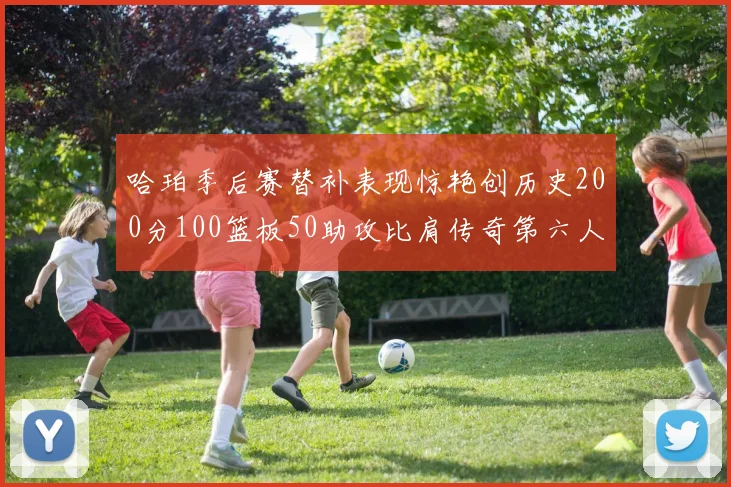 哈珀季后赛替补表现惊艳创历史200分100篮板50助攻比肩传奇第六人