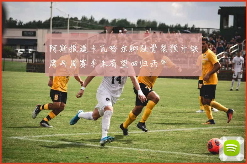 阿斯报道卡瓦哈尔脚趾骨裂预计缺席两周赛季末有望回归西甲