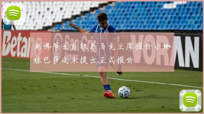 老佛爷亲自联系马竞主席报价小蜘蛛巴萨尚未提出正式报价