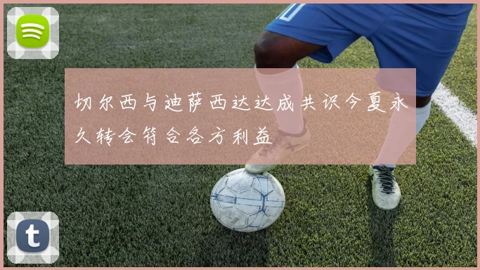 切尔西与迪萨西达达成共识今夏永久转会符合各方利益
