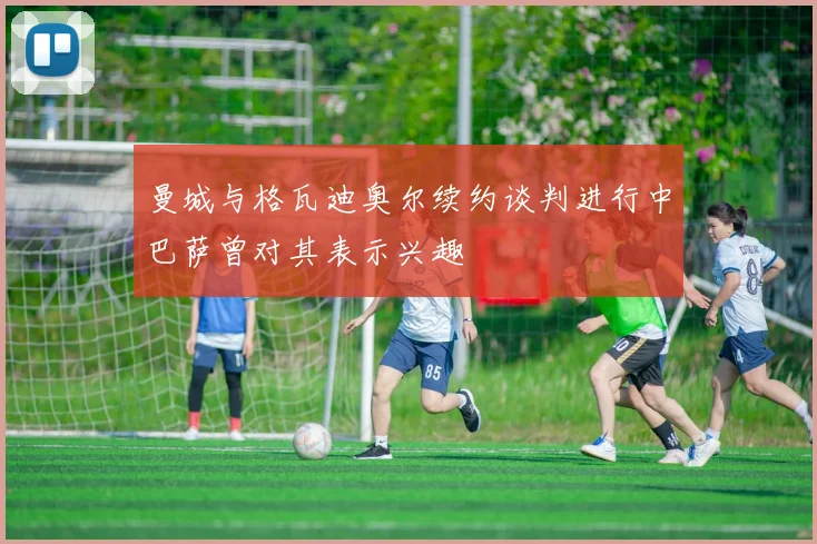 曼城与格瓦迪奥尔续约谈判进行中巴萨曾对其表示兴趣