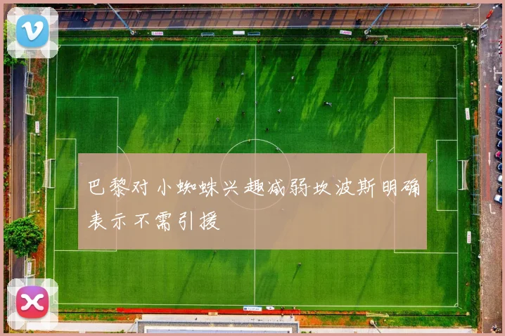 巴黎对小蜘蛛兴趣减弱坎波斯明确表示不需引援