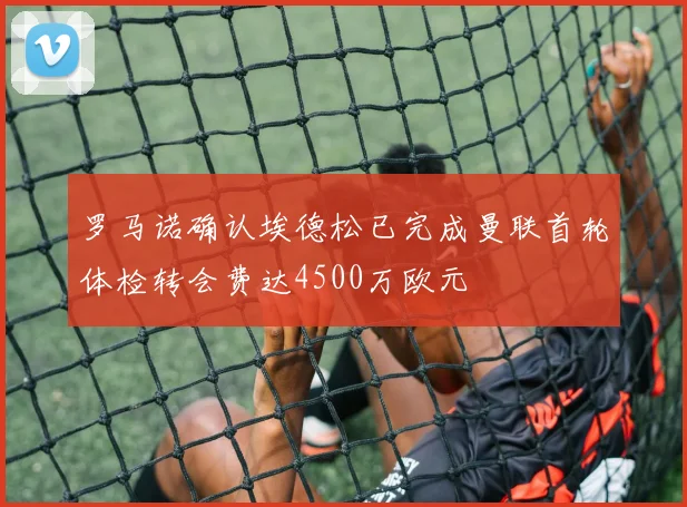 罗马诺确认埃德松已完成曼联首轮体检转会费达4500万欧元