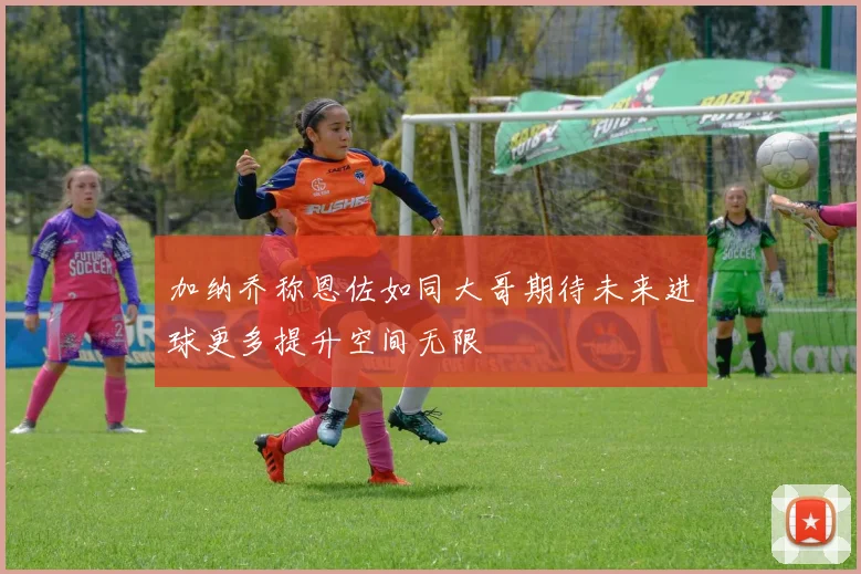 加纳乔称恩佐如同大哥期待未来进球更多提升空间无限