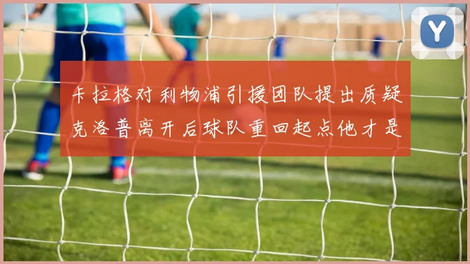 卡拉格对利物浦引援团队提出质疑克洛普离开后球队重回起点他才是真正的明星