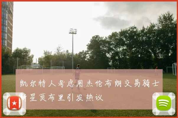 凯尔特人考虑用杰伦布朗交易骑士新星莫布里引发热议