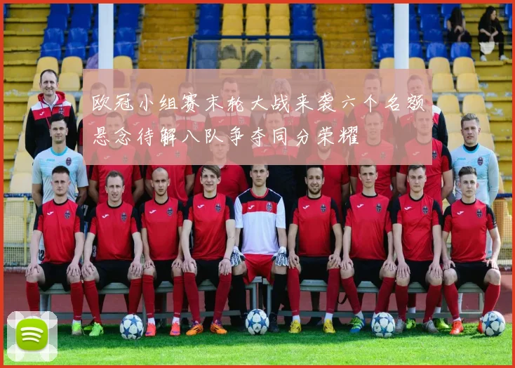 欧冠小组赛末轮大战来袭六个名额悬念待解八队争夺同分荣耀