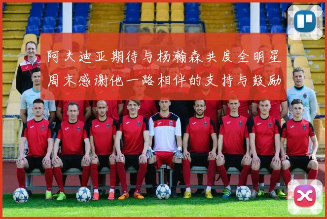 阿夫迪亚期待与杨瀚森共度全明星周末感谢他一路相伴的支持与鼓励