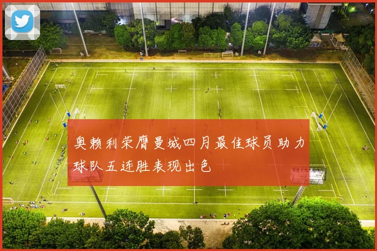 奥赖利荣膺曼城四月最佳球员助力球队五连胜表现出色