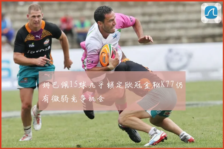 姆巴佩15球几乎锁定欧冠金靴K77仍有微弱竞争机会