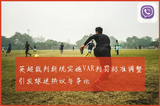 英超裁判新规实施VAR判罚标准调整引发球迷热议与争论