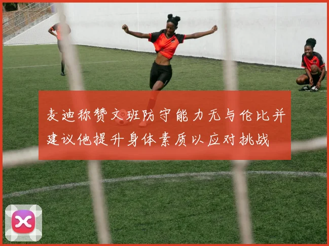 麦迪称赞文班防守能力无与伦比并建议他提升身体素质以应对挑战