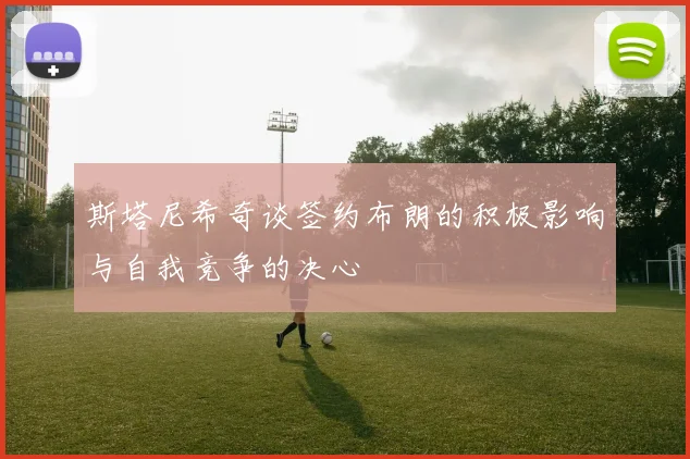 斯塔尼希奇谈签约布朗的积极影响与自我竞争的决心